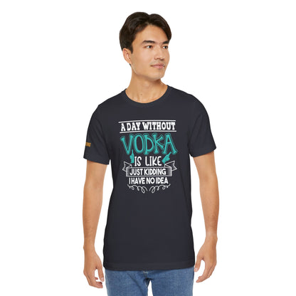 A Day Without Vodka Is Like... Just Kidding, I Have No Idea T-Shirt